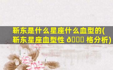 靳东是什么星座什么血型的(靳东星座血型性 💐 格分析)